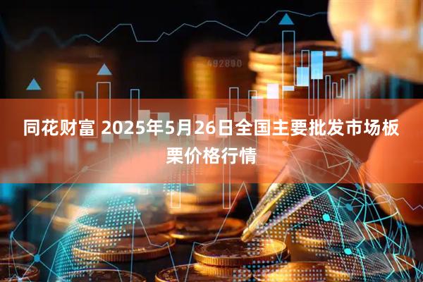 同花财富 2025年5月26日全国主要批发市场板栗价格行情