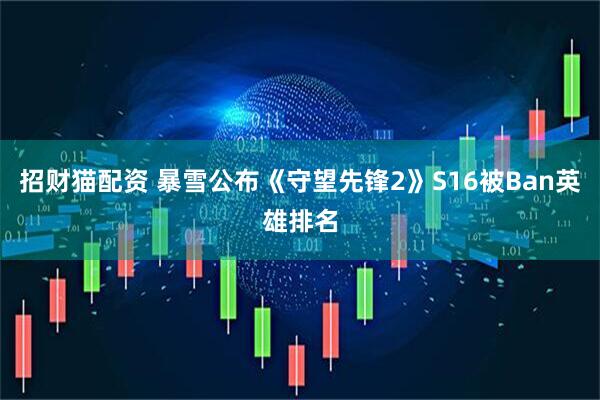 招财猫配资 暴雪公布《守望先锋2》S16被Ban英雄排名