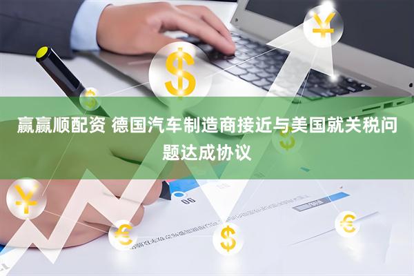 赢赢顺配资 德国汽车制造商接近与美国就关税问题达成协议