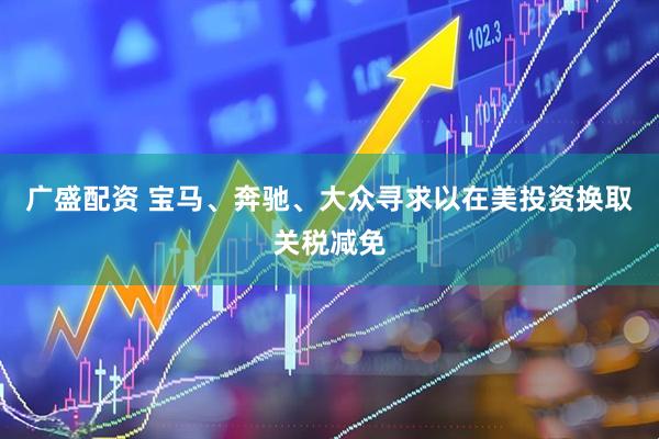 广盛配资 宝马、奔驰、大众寻求以在美投资换取关税减免
