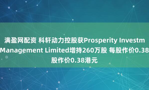 满盈网配资 科轩动力控股获Prosperity Investment Management Limited增持260万股 每股作价0.38港元