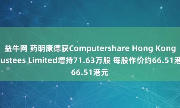 益牛网 药明康德获Computershare Hong Kong Trustees Limited增持71.63万股 每股作价约66.51港元