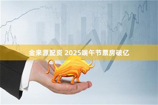 金来源配资 2025端午节票房破亿