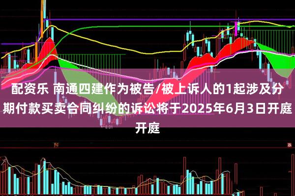 配资乐 南通四建作为被告/被上诉人的1起涉及分期付款买卖合同纠纷的诉讼将于2025年6月3日开庭