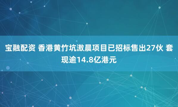 宝融配资 香港黄竹坑滶晨项目已招标售出27伙 套现逾14.8亿港元