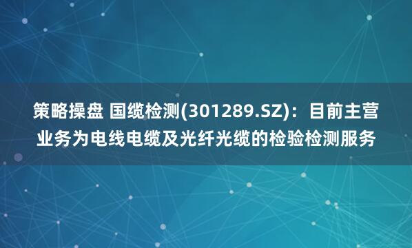 策略操盘 国缆检测(301289.SZ)：目前主营业务为电线电缆及光纤光缆的检验检测服务