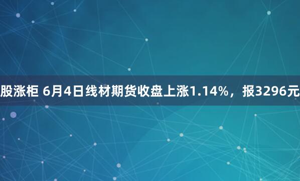 股涨柜 6月4日线材期货收盘上涨1.14%，报3296元