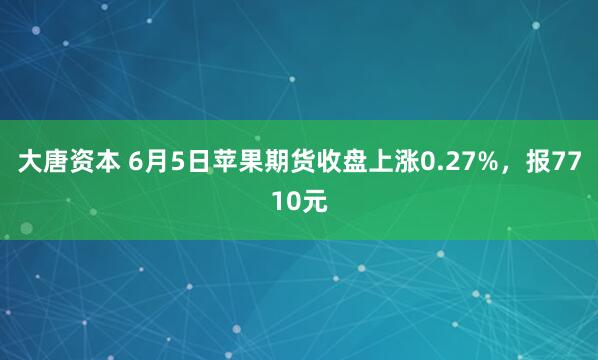 大唐资本 6月5日苹果期货收盘上涨0.27%，报7710元