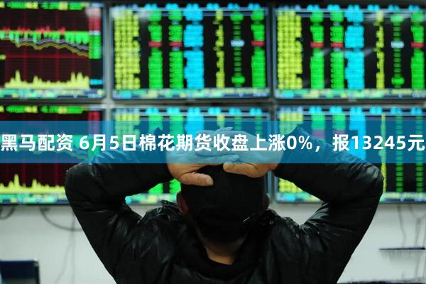 黑马配资 6月5日棉花期货收盘上涨0%，报13245元