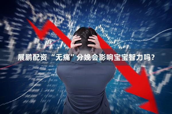 展鹏配资 “无痛”分娩会影响宝宝智力吗？