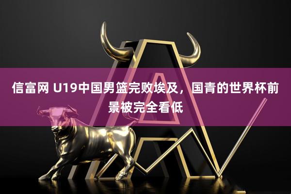 信富网 U19中国男篮完败埃及，国青的世界杯前景被完全看低