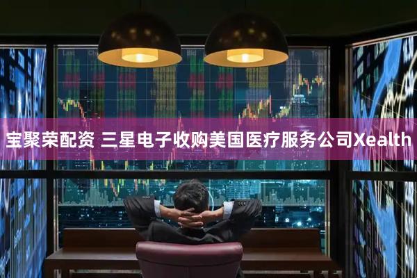 宝聚荣配资 三星电子收购美国医疗服务公司Xealth