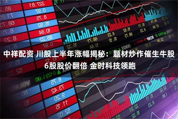 中祥配资 川股上半年涨幅揭秘：题材炒作催生牛股 6股股价翻倍 金时科技领跑