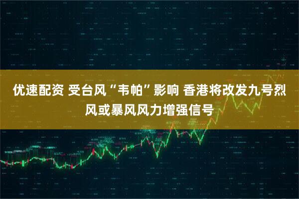 优速配资 受台风“韦帕”影响 香港将改发九号烈风或暴风风力增强信号