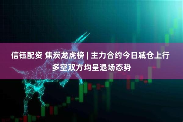信钰配资 焦炭龙虎榜 | 主力合约今日减仓上行 多空双方均呈退场态势