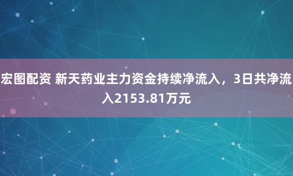 宏图配资 新天药业主力资金持续净流入，3日共净流入2153.81万元