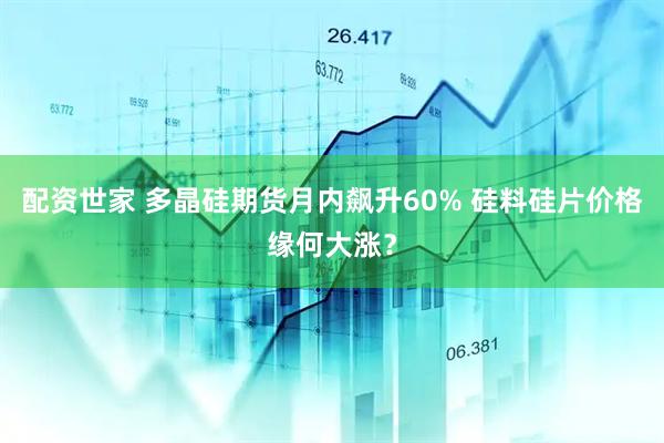 配资世家 多晶硅期货月内飙升60% 硅料硅片价格缘何大涨？