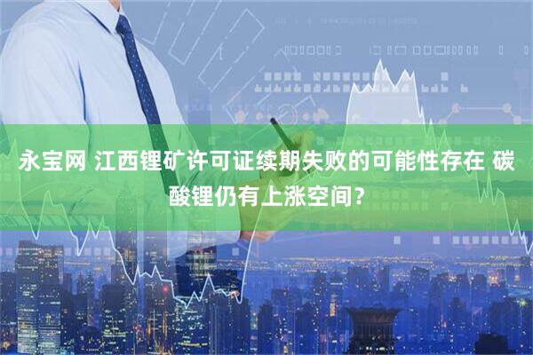 永宝网 江西锂矿许可证续期失败的可能性存在 碳酸锂仍有上涨空间？