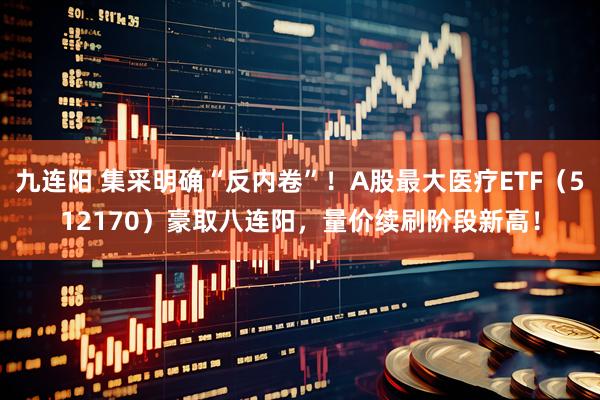 九连阳 集采明确“反内卷”！A股最大医疗ETF（512170）豪取八连阳，量价续刷阶段新高！