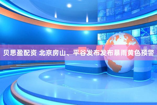 贝思盈配资 北京房山、平谷发布发布暴雨黄色预警