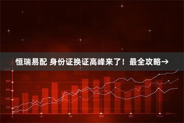 恒瑞易配 身份证换证高峰来了！最全攻略→