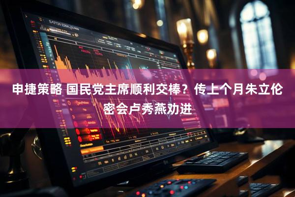 申捷策略 国民党主席顺利交棒？传上个月朱立伦密会卢秀燕劝进