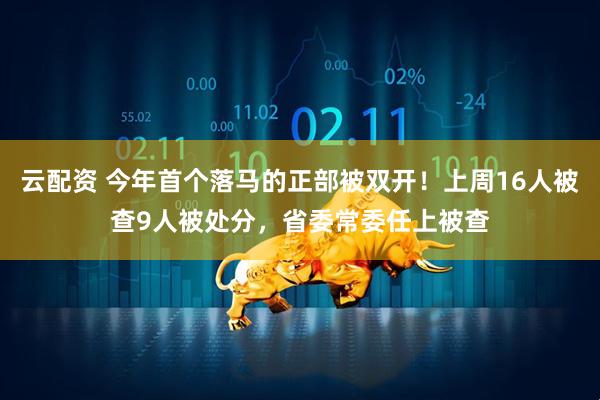 云配资 今年首个落马的正部被双开！上周16人被查9人被处分，省委常委任上被查