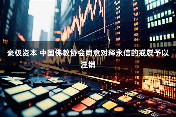 豪极资本 中国佛教协会同意对释永信的戒牒予以注销