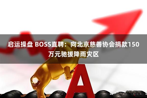 启运操盘 BOSS直聘：向北京慈善协会捐款150万元驰援降雨灾区
