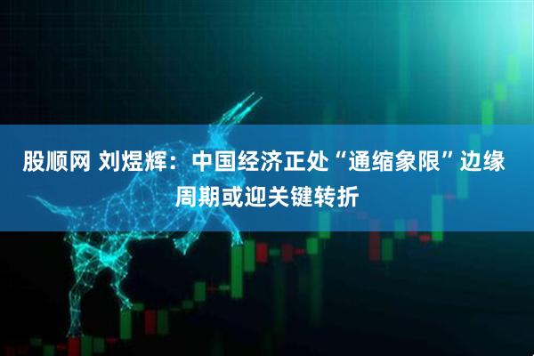 股顺网 刘煜辉：中国经济正处“通缩象限”边缘 周期或迎关键转折