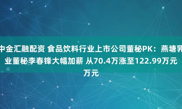 中金汇融配资 食品饮料行业上市公司董秘PK：燕塘乳业董秘李春锋大幅加薪 从70.4万涨至122.99万元