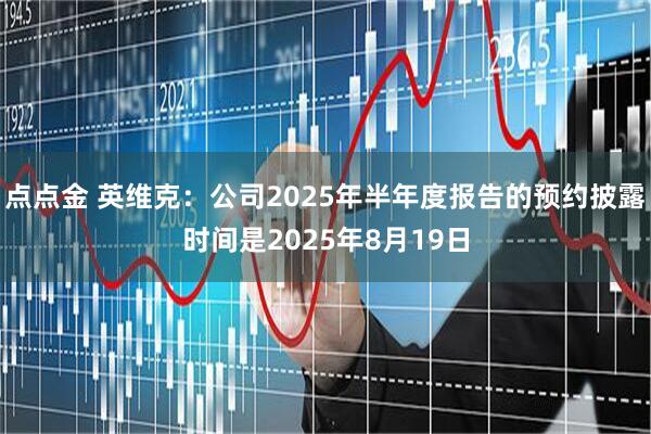 点点金 英维克：公司2025年半年度报告的预约披露时间是2025年8月19日