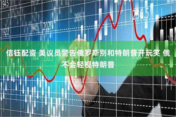 信钰配资 美议员警告俄罗斯别和特朗普开玩笑 俄不会轻视特朗普