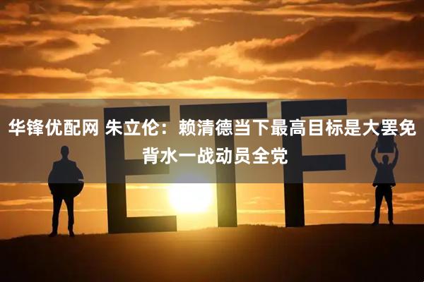 华锋优配网 朱立伦：赖清德当下最高目标是大罢免 背水一战动员全党