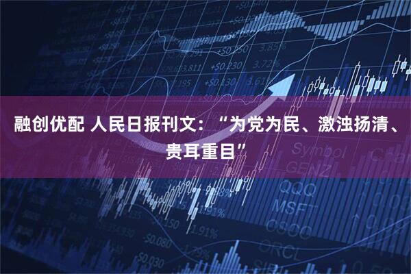 融创优配 人民日报刊文：“为党为民、激浊扬清、贵耳重目”