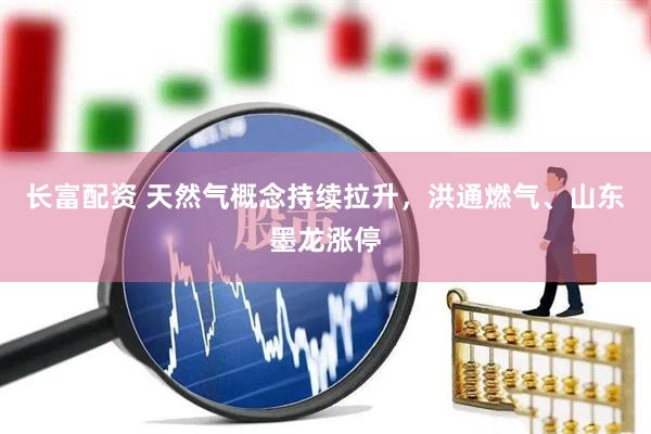 长富配资 天然气概念持续拉升，洪通燃气、山东墨龙涨停