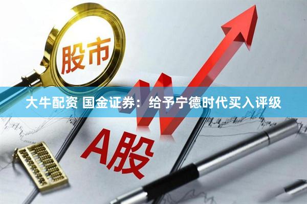 大牛配资 国金证券：给予宁德时代买入评级