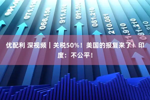 优配利 深视频｜关税50%！美国的报复来了！印度：不公平！