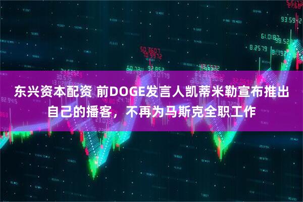 东兴资本配资 前DOGE发言人凯蒂米勒宣布推出自己的播客，不再为马斯克全职工作