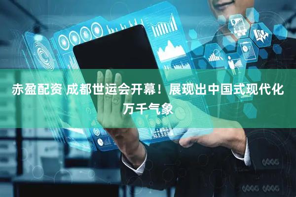 赤盈配资 成都世运会开幕！展现出中国式现代化万千气象