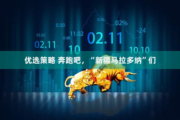 优选策略 奔跑吧，“新疆马拉多纳”们