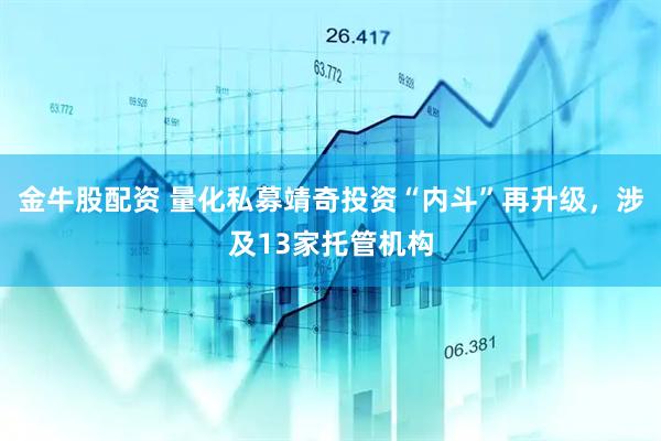 金牛股配资 量化私募靖奇投资“内斗”再升级，涉及13家托管机构