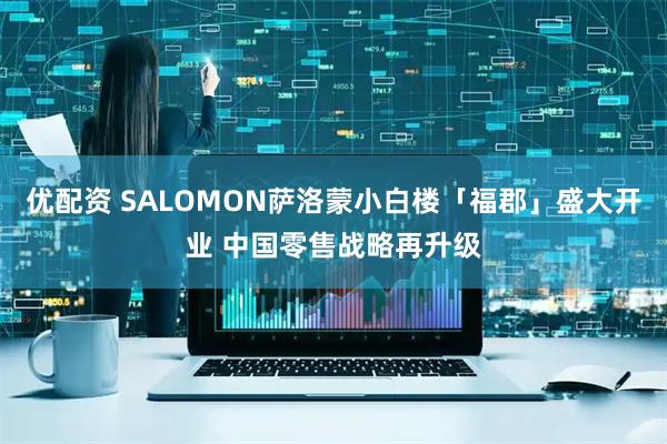 优配资 SALOMON萨洛蒙小白楼「福郡」盛大开业 中国零售战略再升级