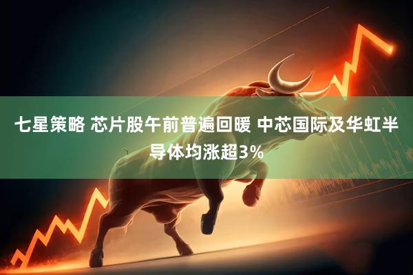 七星策略 芯片股午前普遍回暖 中芯国际及华虹半导体均涨超3%