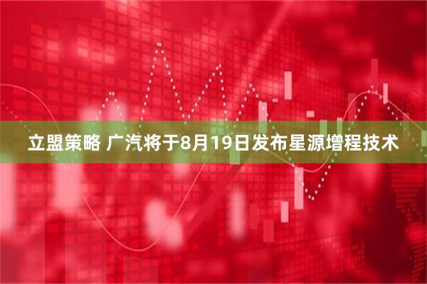 立盟策略 广汽将于8月19日发布星源增程技术