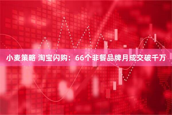 小麦策略 淘宝闪购：66个非餐品牌月成交破千万