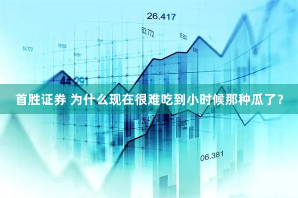 首胜证券 为什么现在很难吃到小时候那种瓜了？
