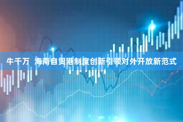 牛千万  海南自贸港制度创新引领对外开放新范式