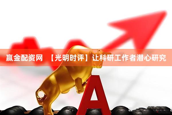 赢金配资网  【光明时评】让科研工作者潜心研究