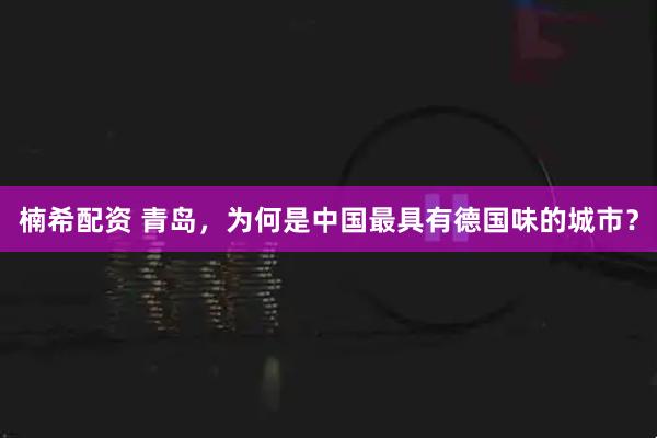 楠希配资 青岛，为何是中国最具有德国味的城市？
